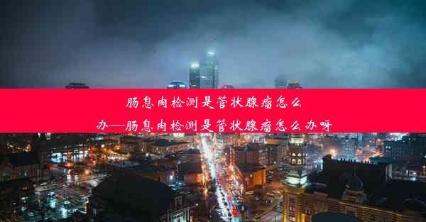 肠息肉检测是管状腺瘤怎么办—肠息肉检测是管状腺瘤怎么办呀