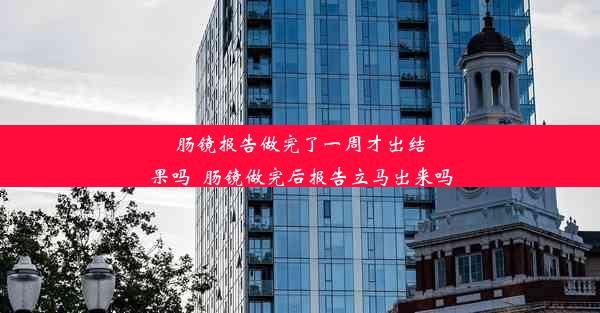 肠镜报告做完了一周才出结果吗_肠镜做完后报告立马出来吗