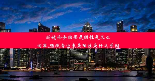 肠镜检查结果是阴性是怎么回事,肠镜查出来是阳性是什么原因