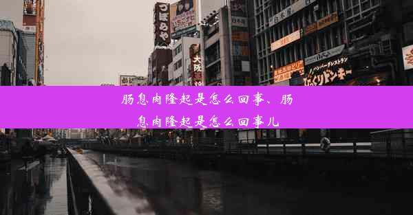 肠息肉隆起是怎么回事、肠息肉隆起是怎么回事儿