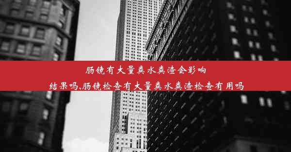 肠镜有大量粪水粪渣会影响结果吗,肠镜检查有大量粪水粪渣检查有用吗