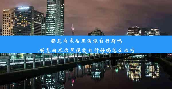 肠息肉术后黑便能自行好吗,肠息肉术后黑便能自行好吗怎么治疗