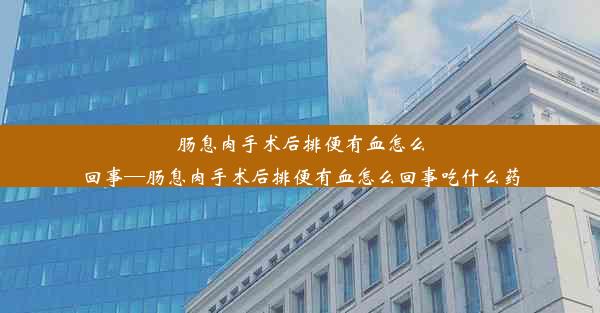 肠息肉手术后排便有血怎么回事—肠息肉手术后排便有血怎么回事吃什么药