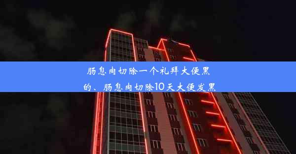 肠息肉切除一个礼拜大便黑的、肠息肉切除10天大便发黑