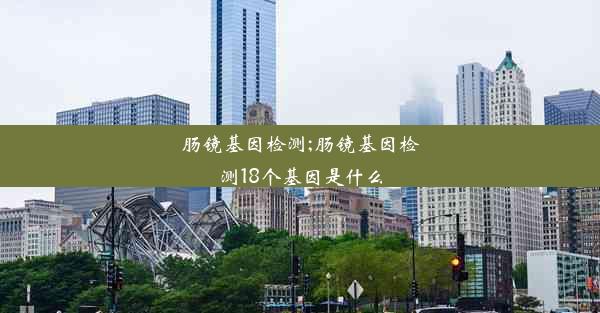 肠镜基因检测;肠镜基因检测18个基因是什么