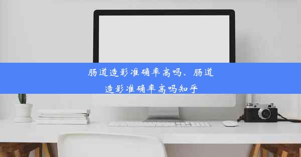 肠道造影准确率高吗、肠道造影准确率高吗知乎