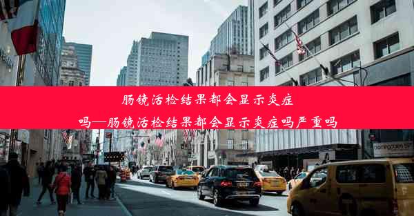 肠镜活检结果都会显示炎症吗—肠镜活检结果都会显示炎症吗严重吗