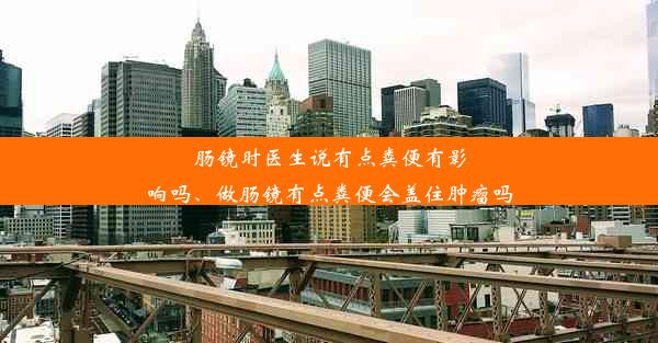 肠镜时医生说有点粪便有影响吗、做肠镜有点粪便会盖住肿瘤吗