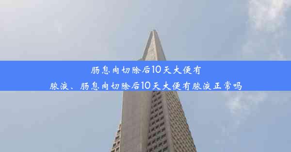 肠息肉切除后10天大便有脓液、肠息肉切除后10天大便有脓液正常吗