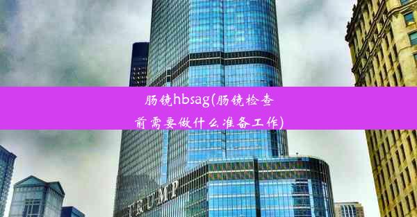 肠镜hbsag(肠镜检查前需要做什么准备工作)