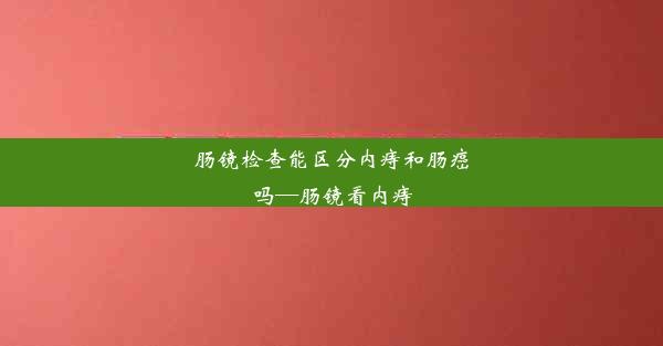 肠镜检查能区分内痔和肠癌吗—肠镜看内痔