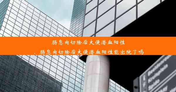 肠息肉切除后大便潜血阳性、肠息肉切除后大便潜血阳性能出院了吗