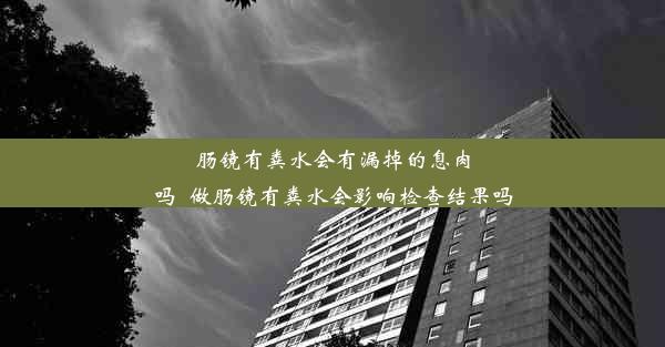 肠镜有粪水会有漏掉的息肉吗_做肠镜有粪水会影响检查结果吗