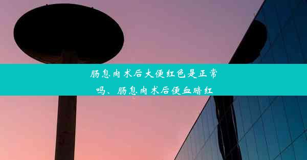 肠息肉术后大便红色是正常吗、肠息肉术后便血暗红