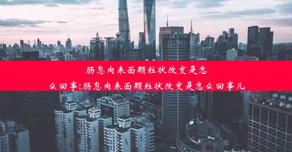 肠息肉表面颗粒状改变是怎么回事;肠息肉表面颗粒状改变是怎么回事儿