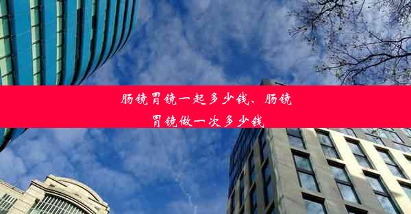 肠镜胃镜一起多少钱、肠镜胃镜做一次多少钱