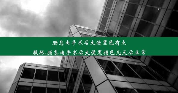 肠息肉手术后大便黑色有点腹胀,肠息肉手术后大便黑褐色几天后正常