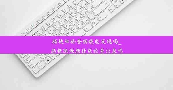 肠梗阻检查肠镜能发现吗_肠梗阻做肠镜能检查出来吗