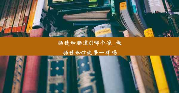 肠镜和肠道ct哪个准_做肠镜和ct效果一样吗