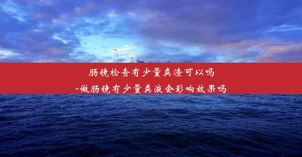 肠镜检查有少量粪渣可以吗-做肠镜有少量粪液会影响效果吗