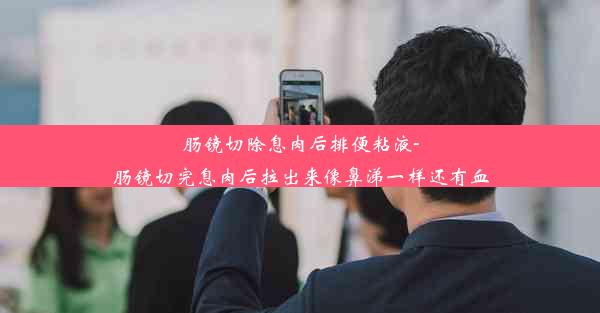 肠镜切除息肉后排便粘液-肠镜切完息肉后拉出来像鼻涕一样还有血