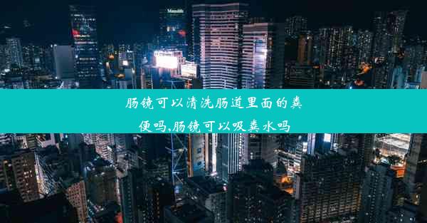 肠镜可以清洗肠道里面的粪便吗,肠镜可以吸粪水吗