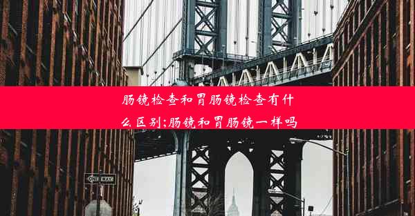 肠镜检查和胃肠镜检查有什么区别;肠镜和胃肠镜一样吗