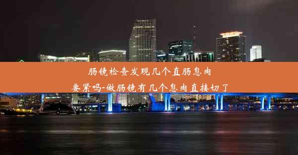 肠镜检查发现几个直肠息肉要紧吗-做肠镜有几个息肉直接切了