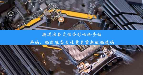 肠道准备欠佳会影响检查结果吗、肠道准备欠佳需要重新做肠镜吗