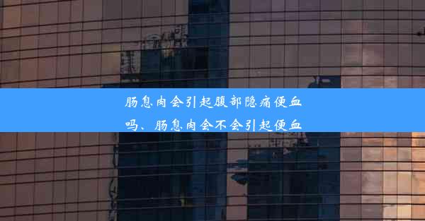 肠息肉会引起腹部隐痛便血吗、肠息肉会不会引起便血