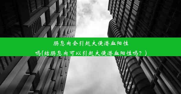 肠息肉会引起大便潜血阳性吗(结肠息肉可以引起大便潜血阳性吗？)