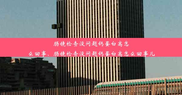 肠镜检查没问题钙蛋白高怎么回事、肠镜检查没问题钙蛋白高怎么回事儿