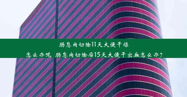 肠息肉切除11天大便干燥怎么办呢_肠息肉切除后15天大便干出血怎么办？