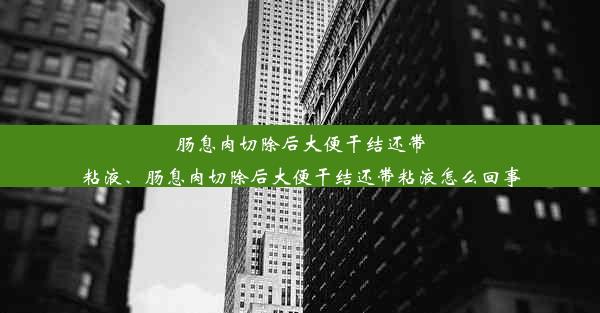 肠息肉切除后大便干结还带粘液、肠息肉切除后大便干结还带粘液怎么回事