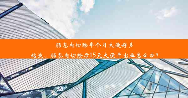 肠息肉切除半个月大便好多粘液、肠息肉切除后15天大便干出血怎么办？