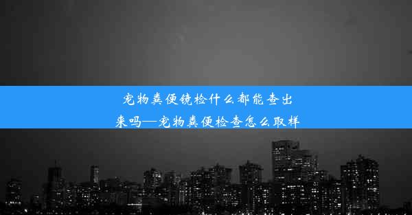 宠物粪便镜检什么都能查出来吗—宠物粪便检查怎么取样