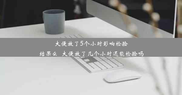 大便放了5个小时影响检验结果么_大便放了几个小时还能检验吗