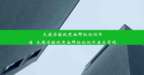 大便后擦纸有血鲜红的但不痛_大便后擦纸有血鲜红的但不痛正常吗