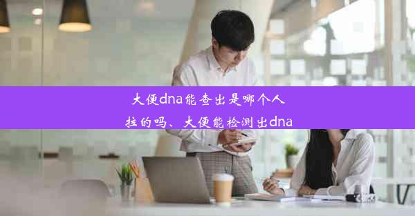 大便dna能查出是哪个人拉的吗、大便能检测出dna