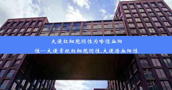 大便红细胞阴性为啥隐血阳性—大便常规红细胞阴性,大便潜血阳性