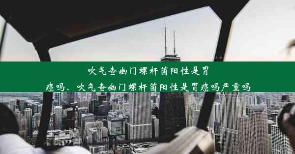 吹气查幽门螺杆菌阳性是胃癌吗、吹气查幽门螺杆菌阳性是胃癌吗严重吗