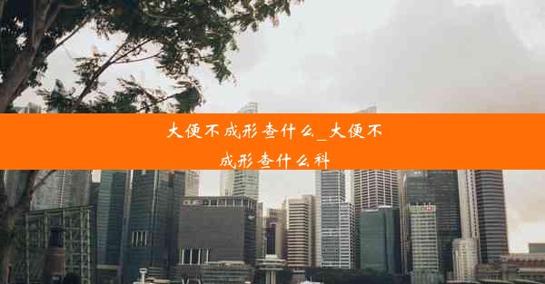 大便不成形查什么_大便不成形查什么科