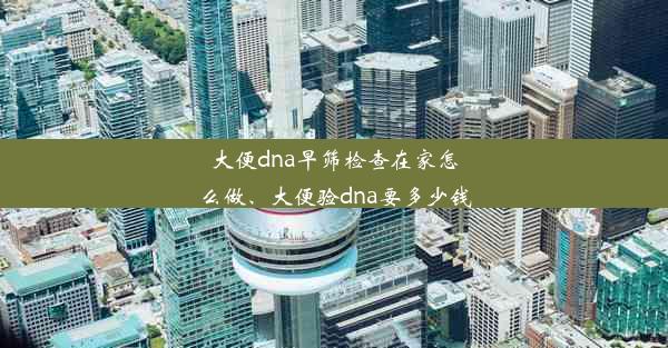 大便dna早筛检查在家怎么做、大便验dna要多少钱