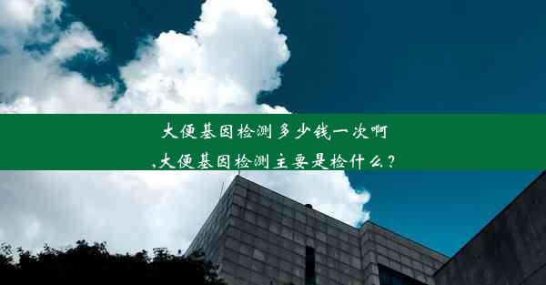 大便基因检测多少钱一次啊,大便基因检测主要是检什么？