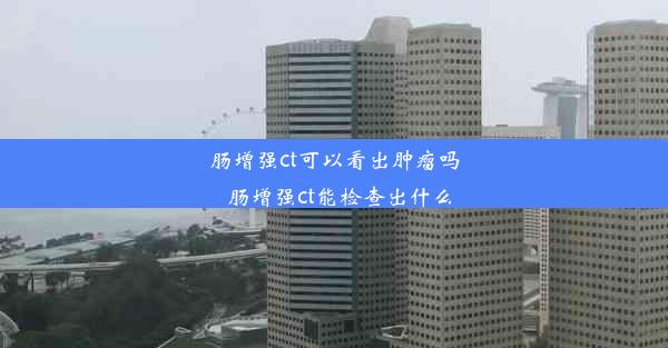 肠增强ct可以看出肿瘤吗_肠增强ct能检查出什么