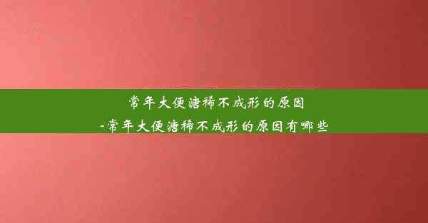 常年大便溏稀不成形的原因-常年大便溏稀不成形的原因有哪些