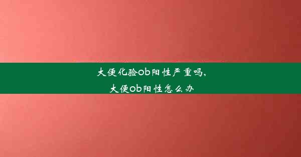 大便化验ob阳性严重吗,大便ob阳性怎么办