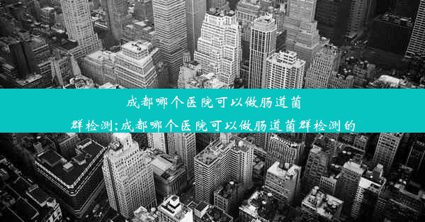 成都哪个医院可以做肠道菌群检测;成都哪个医院可以做肠道菌群检测的