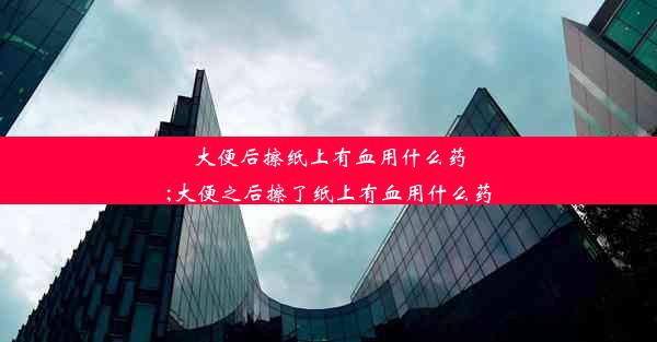 大便后擦纸上有血用什么药;大便之后擦了纸上有血用什么药