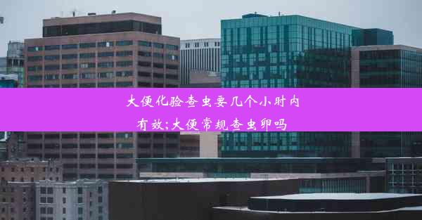 大便化验查虫要几个小时内有效;大便常规查虫卵吗